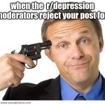 tried, and failed... | when the  r/depression automoderators reject your post for help | image tagged in gun to head | made w/ Imgflip meme maker