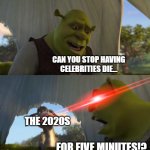 Eventually, RIP every celeb in the world. | CAN YOU STOP HAVING CELEBRITIES DIE... THE 2020S; FOR FIVE MINUTES!? | image tagged in shrek for five minutes | made w/ Imgflip meme maker