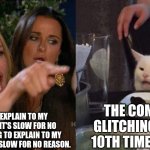 Woman yelling at cat | ME TRYING TO EXPLAIN TO MY COMPUTER WHY IT'S SLOW FOR NO REASON.ME TRYING TO EXPLAIN TO MY COMPUTER WHY IT'S SLOW FOR NO REASON. THE COMPUTER, GLITCHING FOR THE 10TH TIME THAT DAY | image tagged in woman yelling at cat | made w/ Imgflip meme maker