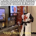 Holy music stops | WHEN YOUR BEST FRIEND FORGOT YOUR BIRTHDAY | image tagged in holy music stops | made w/ Imgflip meme maker
