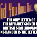 That's interestin', innit? | THE ONLY LETTER OF THE ALPHABET SIGNED IN BRITISH SIGN LANGUAGE ONE-HANDED IS THE LETTER "C" | image tagged in did you know that,memes,sign language,bsl,british,alphabet | made w/ Imgflip meme maker