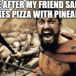 Sparta Leonidas | ME AFTER MY FRIEND SAID HE LIKES PIZZA WITH PINEAPPLE: | image tagged in memes,sparta leonidas | made w/ Imgflip meme maker