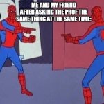 spiderman pointing at spiderman | ME AND MY FRIEND AFTER ASKING THE PROF THE SAME THING AT THE SAME TIME: | image tagged in spiderman pointing at spiderman | made w/ Imgflip meme maker