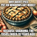 Pie | WHY AREN'T PIES PUT ON WINDOWS ANY MORE? BECAUSE, GRANDMA, THE 1950S ENDED 70 YEARS AGO. | image tagged in apple pie | made w/ Imgflip meme maker