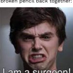 The Good Doctor I am a Surgeon | 6 y/o me after taping a broken pencil back together: | image tagged in the good doctor i am a surgeon | made w/ Imgflip meme maker