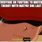 Thank you for everything, Matpat | EVERYONE ON YOUTUBE TO WATCH GAME THEORY WITH MATPAT ONE LAST TIME:; MatPat | image tagged in ash says goodbye friend,matpat | made w/ Imgflip meme maker