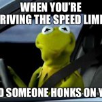 Kermit Car | WHEN YOU’RE DRIVING THE SPEED LIMIT; AND SOMEONE HONKS ON YOU | image tagged in kermit car,speed limit,driving,honk,memes | made w/ Imgflip meme maker