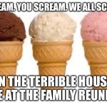 That I may or may not have caused but you didn’t hear that from me. | I SCREAM. YOU SCREAM. WE ALL SCREAM. IN THE TERRIBLE HOUSE FIRE AT THE FAMILY REUNION. | image tagged in ice cream cone | made w/ Imgflip meme maker