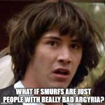 Conspiracy Keanu | WHAT IF SMURFS ARE JUST PEOPLE WITH REALLY BAD ARGYRIA? | image tagged in memes,conspiracy keanu | made w/ Imgflip meme maker