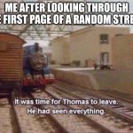 It was time for Thomas to leave, He had seen everything | ME AFTER LOOKING THROUGH THE FIRST PAGE OF A RANDOM STREAM | image tagged in it was time for thomas to leave he had seen everything,streams | made w/ Imgflip meme maker