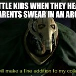 Anyone else notice this? | LITTLE KIDS WHEN THEY HEAR THEIR PARENTS SWEAR IN AN ARGUMENT | image tagged in this will make a fine addition to my collection | made w/ Imgflip meme maker