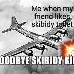 Life | Me when my friend likes skibidy toilet; GOODBYE SKIBIDY KID | image tagged in the better pic of the b29 | made w/ Imgflip meme maker