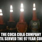 Cone on head boys | THE COCA COLA COMPANY STIL SERVED THE 97 YEAR COKE | image tagged in cone on head boys,memes,traffic cone | made w/ Imgflip meme maker