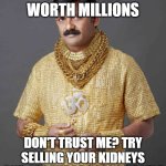 Millions | YOU ALL ARE WORTH MILLIONS; DON'T TRUST ME? TRY SELLING YOUR KIDNEYS AND SEE THE PROOF YOURSELF | image tagged in rich indian guy | made w/ Imgflip meme maker