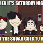 South Park Goth Kids | WHEN IT'S SATURDAY NIGHT; AND THE SQUAD GOES TO RISE | image tagged in south park goth kids,memes | made w/ Imgflip meme maker