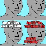 Self-Judge Superhero | Age 17: "Still 

Not My Fault!"; Age 16: 

"Not My Fault!"; Age 18: "Every-

one Else's Fault!"; Age 22: "Yes, 

Your Honor: I Am; at Least 

75% Guilty."; Self-Judge Superhero; OzwinEVCG | image tagged in relatable memes,from npc to epc,real talk,introspection,superheroes,npc becomes epc | made w/ Imgflip meme maker