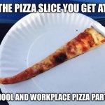 The reality of school and work pizza parties | THE PIZZA SLICE YOU GET AT; SCHOOL AND WORKPLACE PIZZA PARTIES | image tagged in small pizza,pizza,pizza party,pizza parties,work,school | made w/ Imgflip meme maker