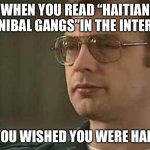 Haitian Cannibalism | WHEN YOU READ “HAITIAN CANNIBAL GANGS”IN THE INTERNET; AND YOU WISHED YOU WERE HAITIAN. | image tagged in jeffrey dahmer,haiti | made w/ Imgflip meme maker