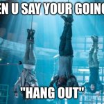 hanging out | WHEN U SAY YOUR GOING TO; "HANG OUT" | image tagged in maze runner scorch trials hanging | made w/ Imgflip meme maker