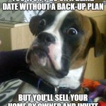 Funny Dog | LET ME GET THIS STRAIGHT, YOU WON'T GO ON A BLIND DATE WITHOUT A BACK-UP PLAN; BUT YOU'LL SELL YOUR HOME BY OWNER AND INVITE STRANGERS INTO YOUR HOUSE? | image tagged in funny dog | made w/ Imgflip meme maker