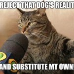 Cat giving an interview | I REJECT THAT DOG'S REALITY; AND SUBSTITUTE MY OWN! | image tagged in cat giving an interview | made w/ Imgflip meme maker