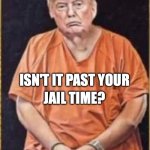 trump handcuffed | JAIL TIME? ISN'T IT PAST YOUR | image tagged in trump handcuffed,rapist,traitor,criminal | made w/ Imgflip meme maker