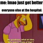 bro gonna heal instantly | me: lmao just get better; everyone else at the hospital: | image tagged in my goodness what an idea why didnt i think of that,dank memes,hospital,offensive | made w/ Imgflip meme maker