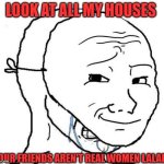 in joke | LOOK AT ALL MY HOUSES; YOUR FRIENDS AREN'T REAL WOMEN LALALA | image tagged in smiling mask crying man | made w/ Imgflip meme maker