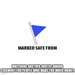 Marked safe | WATCHING ANOTHER IDIOTIC AWARD CEREMONY FOR PEOPLE WHO MAKE TOO MUCH MONEY. | image tagged in marked safe | made w/ Imgflip meme maker