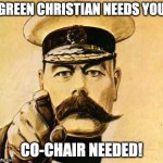 Co-Chair request | GREEN CHRISTIAN NEEDS YOU; CO-CHAIR NEEDED! | image tagged in your country needs you | made w/ Imgflip meme maker