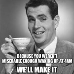 Man drinking coffee | DAYLIGHT SAVINGS TIME; BECAUSE YOU WEREN'T MISERABLE ENOUGH WAKING UP AT 4AM; WE'LL MAKE IT 3AM BUT CALL IT 4 | image tagged in man drinking coffee | made w/ Imgflip meme maker