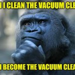 Deep Thoughts | WHEN I CLEAN THE VACUUM CLEANER; HAVE I BECOME THE VACUUM CLEANER? | image tagged in deep thoughts | made w/ Imgflip meme maker