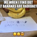 Wait, bananas are radioactive?! | ME WHEN I FIND OUT THAT BANANAS ARE RADIOACTIVE; 😯😲🤯 | image tagged in wait bananas are radioactive | made w/ Imgflip meme maker