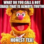 Probably Not the Best Joke I've Come Up With #2 | WHAT DO YOU CALL A HOT BEVERAGE THAT IS ALWAYS TRUTHFUL? HONEST TEA! | image tagged in fozzie bear joke | made w/ Imgflip meme maker