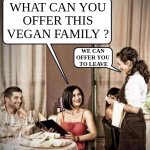 Invent your own title..... | WHAT CAN YOU
OFFER THIS
VEGAN FAMILY ? WE CAN 
OFFER YOU 
TO LEAVE | image tagged in waiter restaurant order,vegan,funny,meme,offended,illness | made w/ Imgflip meme maker