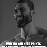 Like really, like we don't care if you get 100k points or smh. | TO ALL YOU UPVOTE BEGGARS OUT THERE; WHY DO YOU NEED POINTS ON A STUPID INTERNET WEBSITE? | image tagged in giga chad | made w/ Imgflip meme maker