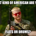 What kind of American | WHAT KIND OF AMERICAN ARE YOU? FLATS OR DRUMS? | image tagged in what kind of american | made w/ Imgflip meme maker
