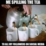 Me spilling the tea on social media | ME SPILLING THE TEA; TO ALL MY FOLLOWERS ON SOCIAL MEDIA | image tagged in pouring,spilling the tea,social media,online,gossip,drama | made w/ Imgflip meme maker