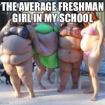 WHY | THE AVERAGE FRESHMAN GIRL IN MY SCHOOL | image tagged in fat chicks | made w/ Imgflip meme maker