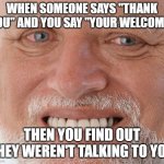 *Thanks!* Your welcome! | WHEN SOMEONE SAYS "THANK YOU" AND YOU SAY "YOUR WELCOME"; THEN YOU FIND OUT THEY WEREN'T TALKING TO YOU | image tagged in hide the pain harold | made w/ Imgflip meme maker