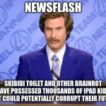 brainy broadcast network todays evening meme report | NEWSFLASH; SKIBIDI TOILET AND OTHER BRAINROT HAVE POSSESSED THOUSANDS OF IPAD KIDS THAT COULD POTENTIALLY CORRUPT THEIR FUTURE | image tagged in anchorman news update,brain,rot,skibidi toilet,cringe,news | made w/ Imgflip meme maker