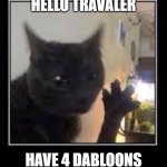 Dabloons Cat | HELLO TRAVALER; HAVE 4 DABLOONS | image tagged in dabloons cat | made w/ Imgflip meme maker