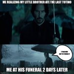 I saw you being born and I saw you die | ME REALIZING MY LITTLE BROTHER ATE THE LAST TOTINO; I TOLD HIM NOT TO TOUCH IT; ME AT HIS FUNERAL 2 DAYS LATER | image tagged in i saw you being born and i saw you die,i told him but did he listen | made w/ Imgflip meme maker