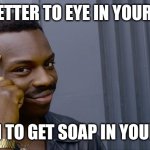 A wise man once said | IT'S BETTER TO EYE IN YOUR SOAP; THAN TO GET SOAP IN YOUR EYE | image tagged in you can't if you don't,soapeye,eye soap,soapy,eye,soap | made w/ Imgflip meme maker