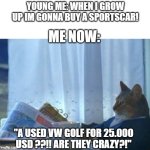 Man i just wanna afford a dam car! | YOUNG ME: WHEN I GROW UP IM GONNA BUY A SPORTSCAR! ME NOW:; "A USED VW GOLF FOR 25.000 USD ??!! ARE THEY CRAZY?!" | image tagged in memes,i should buy a boat cat,car,funny,money,dank memes | made w/ Imgflip meme maker