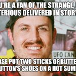 Buttery shoes | IF YOU'RE A FAN OF THE STRANGE, DARK AND MYSTERIOUS DELIVERED IN STORY FORMAT; PLEASE PUT TWO STICKS OF BUTTER IN THE LIKE BUTTON'S SHOES ON A HOT SUMMER'S DAY | image tagged in mrballen like button skit,mrballen,jpfan102504 | made w/ Imgflip meme maker
