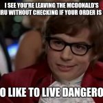 I Too Like To Live Dangerously | I SEE YOU'RE LEAVING THE MCDONALD'S DRIVE-THRU WITHOUT CHECKING IF YOUR ORDER IS CORRECT; I ALSO LIKE TO LIVE DANGEROUSLY | image tagged in memes,i too like to live dangerously | made w/ Imgflip meme maker