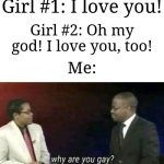 Some girls act like they want to be in that kind of a relationship... | Girl #1: I love you! Girl #2: Oh my god! I love you, too! Me: | image tagged in why are you gay,memes,funny,why are you reading this | made w/ Imgflip meme maker