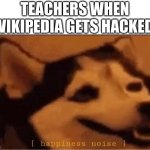 "DoN't UsE wIkIpEdIa As A sOuRcE" | TEACHERS WHEN WIKIPEDIA GETS HACKED: | image tagged in happines noise | made w/ Imgflip meme maker