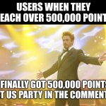 b ]kg-9o35r w]j eg]o | USERS WHEN THEY REACH OVER 500,000 POINTS; I FINALLY GOT 500,000 POINTS LET US PARTY IN THE COMMENTS | image tagged in tony stark success,memes,imgflip points | made w/ Imgflip meme maker